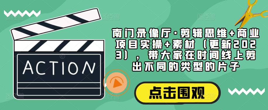 南门录像厅·剪辑思维+商业项目实操+素材（更新2023），带大家在时间线上剪出不同的类型的片子-收集菌资源站