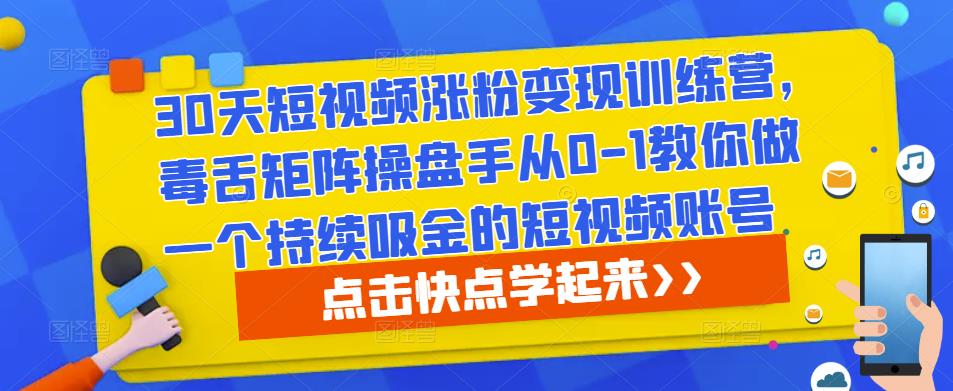 30天短视频涨粉变现训练营，毒舌矩阵操盘手从0-1教你做一个持续吸金的短视频账号-收集菌资源站