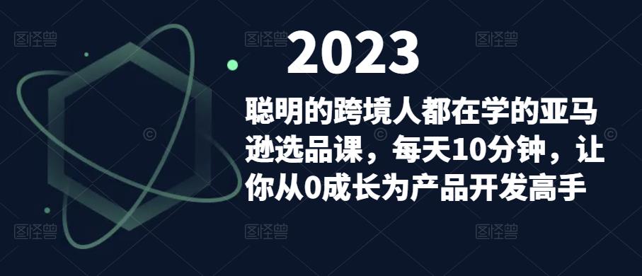 聪明的跨境人都在学的亚马逊选品课，每天10分钟，让你从0成长为产品开发高手-收集菌资源站