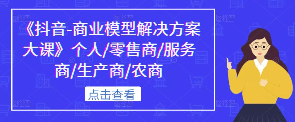 《抖音-商业模型解决方案大课》个人/零售商/服务商/生产商/农商-收集菌资源站