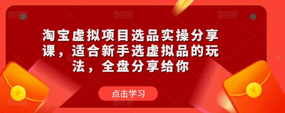淘宝虚拟项目选品实操分享课，适合新手选虚拟品的玩法，全盘分享给你-收集菌资源站