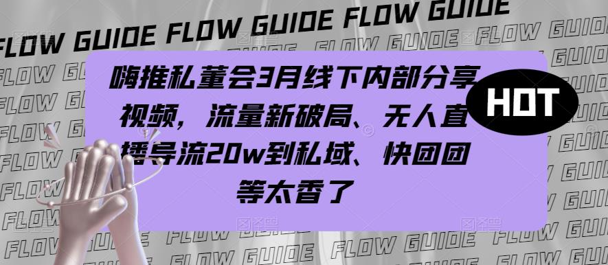 嗨推私董会3月线下内部分享视频，流量新破局、无人直播导流20w到私域、快团团等太香了-收集菌资源站