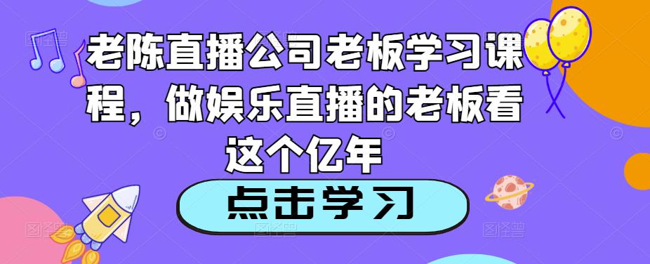 老陈直播公司老板学习课程，做娱乐直播的老板看这个-收集菌资源站