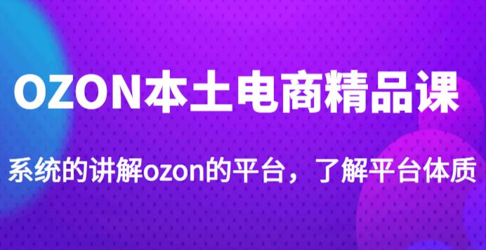 老迟·OZON本土电商精品课，系统的讲解ozon的平台，学完可独自运营ozon的店铺-收集菌资源站