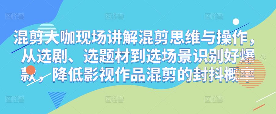 混剪大咖现场讲解混剪思维与操作，从选剧、选题材到选场景识别好爆款，降低影视作品混剪的封抖概率-收集菌资源站