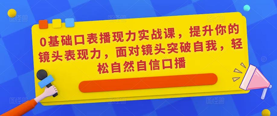 0基础口表播‬现力实战课，提升你的镜头表现力，面对镜头突破自我，轻松自然自信口播-收集菌资源站