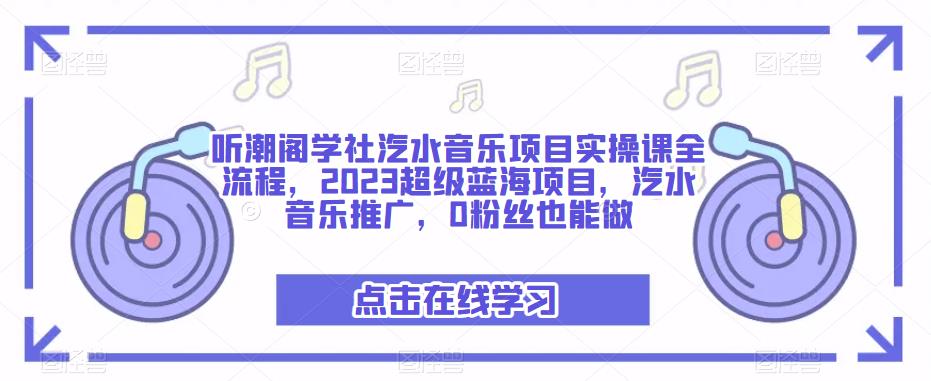 听潮阁学社汽水音乐项目实操课全流程，2023超级蓝海项目，汽水音乐推广，0粉丝也能做-收集菌资源站