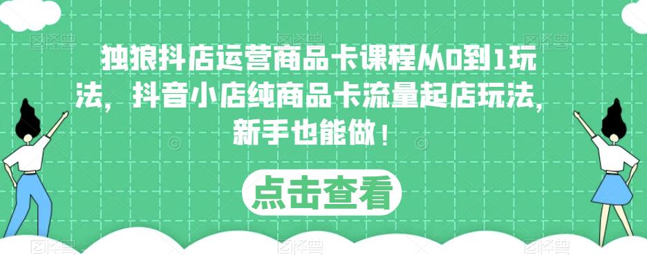 独狼抖店运营商品卡课程从0到1玩法，抖音小店纯商品卡流量起店玩法，新手也能做！-收集菌资源站