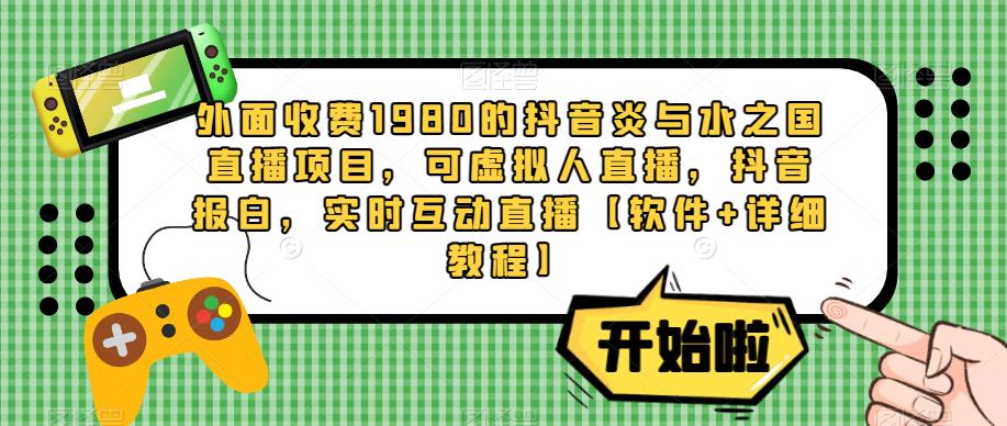 外面收费1980的抖音炎与水之国直播项目，可虚拟人直播，抖音报白，实时互动直播【软件+详细教程】-收集菌资源站