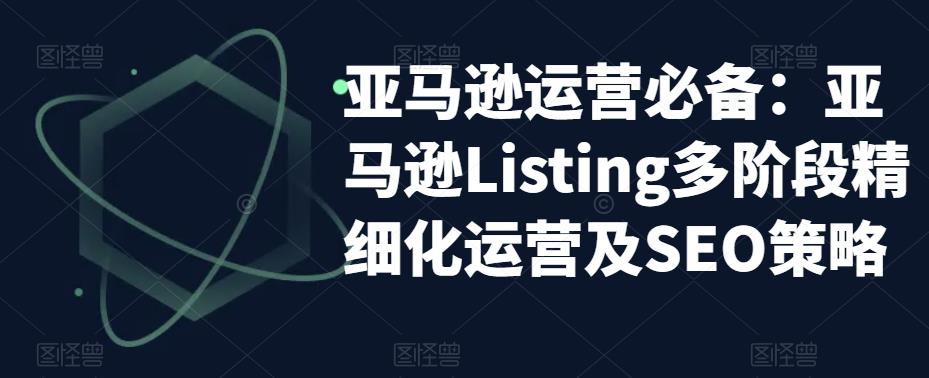 亚马逊运营必备：亚马逊Listing多阶段精细化运营及SEO策略-收集菌资源站