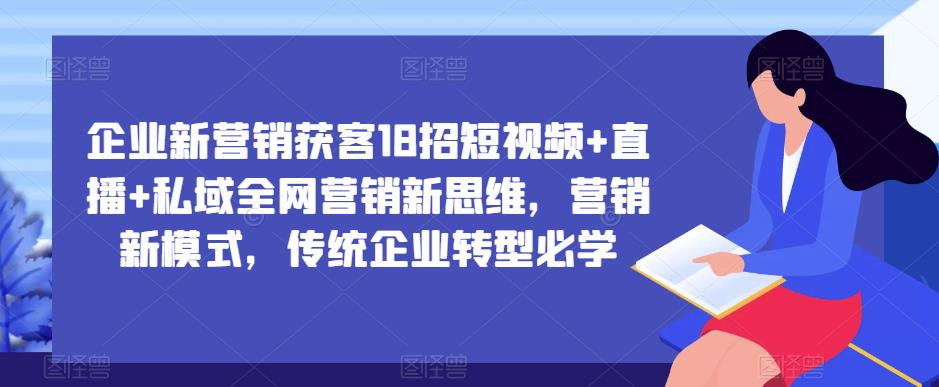 企业新营销获客18招短视频+直播+私域全网营销新思维，营销新模式，传统企业转型必学-收集菌资源站
