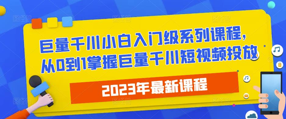 2023最新巨量千川小白入门级系列课程，从0到1掌握巨量千川短视频投放-收集菌资源站