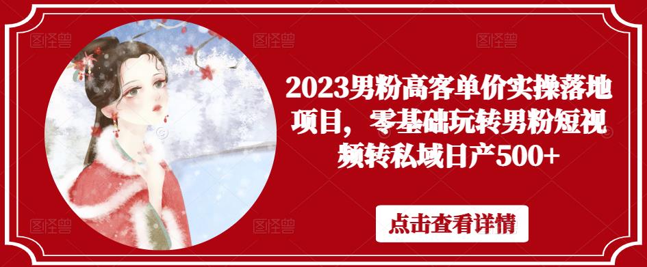 2023男粉高客单价实操落地项目，零基础玩转男粉短视频转私域日产500+-收集菌资源站