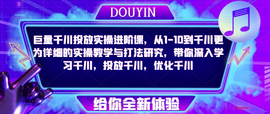 巨量千川投放实操进阶课，从1-10到千川更为详细的实操教学与打法研究，带你深入学习千川，投放千川，优化千川-收集菌资源站