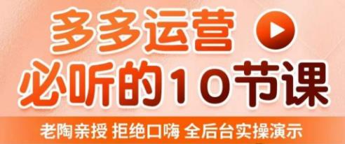 老陶电商·拼多多运营必听10节课，拒绝口嗨，全后台实操演示，花的少，赚得多，爆款更简单-收集菌资源站