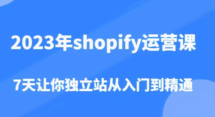 2023年shopify运营课，7天让你独立站从入门到精通（价值1980元）-收集菌资源站