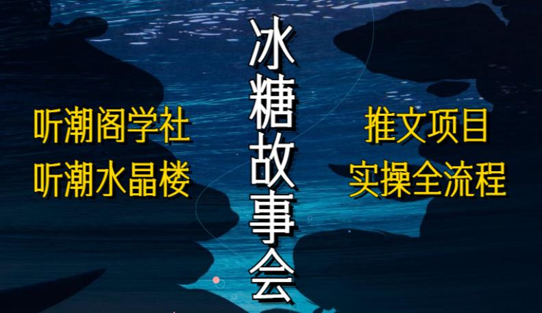 听潮阁学社听潮水晶楼抖音冰糖故事会项目实操，小说推文项目实操全流程，简单粗暴！-收集菌资源站