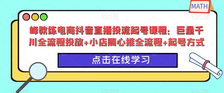 峰教练电商抖音直播投流起号课程：巨量千川全流程投放+小店随心推全流程+起号方式-收集菌资源站