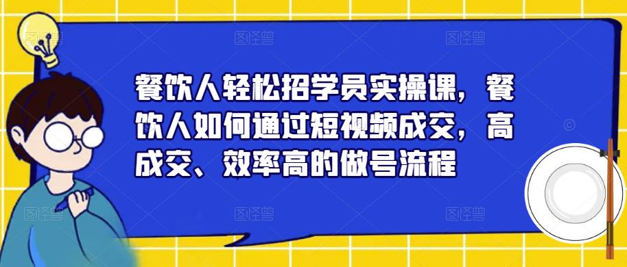 餐饮人轻松招学员实操课，餐饮人如何通过短视频成交，高成交、效率高的做号流程-收集菌资源站