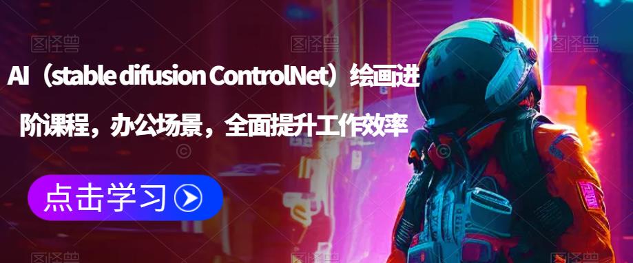 AI（stable difusion ControlNet）绘画进阶课程，办公场景，全面提升工作效率-收集菌资源站