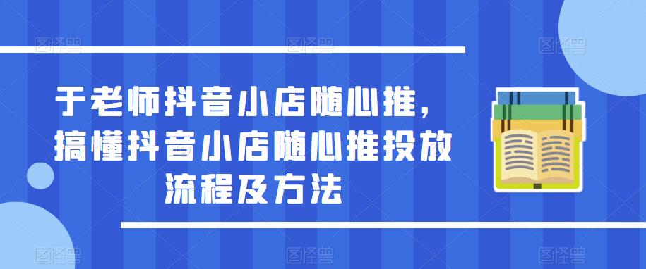 于老师抖音小店随心推，搞懂抖音小店随心推投放流程及方法-收集菌资源站