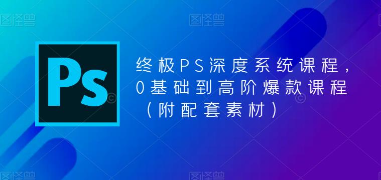 终极PS深度系统课程，0基础到高阶爆款课程（附配套素材）-收集菌资源站