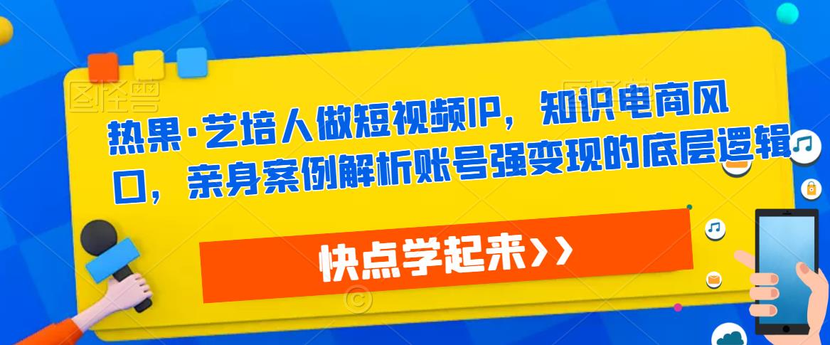 热果·艺培人做短视频IP，知识电商风口，亲身案例解析账号强变现的底层逻辑-收集菌资源站