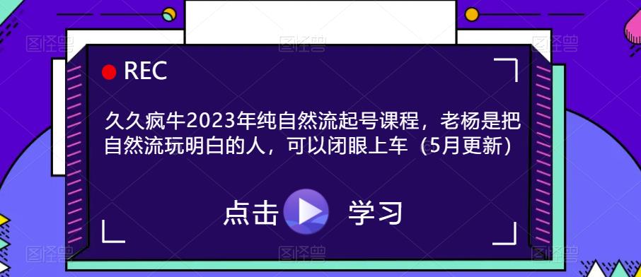 久久疯牛2023年纯自然流起号课程，老杨是把自然流玩明白的人，可以闭眼上车（5月更新）-收集菌资源站