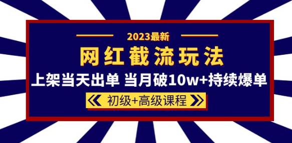 2023网红·同款截流玩法【初级+高级课程】上架当天出单当月破10w+持续爆单-收集菌资源站