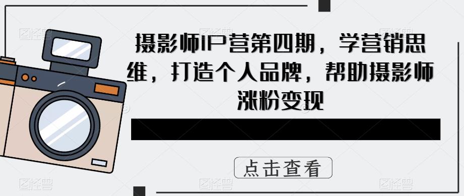 摄影师IP营第四期，学营销思维，打造个人品牌，帮助摄影师涨粉变现-收集菌资源站