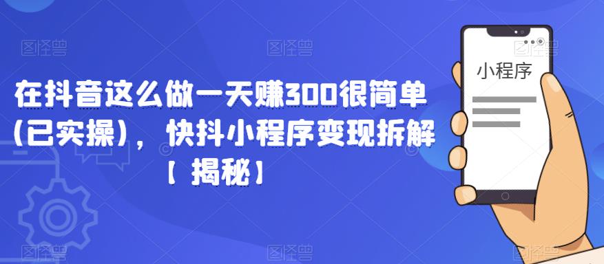 在抖音这么做一天赚300很简单(已实操)，快抖小程序变现拆解【揭秘】-收集菌资源站