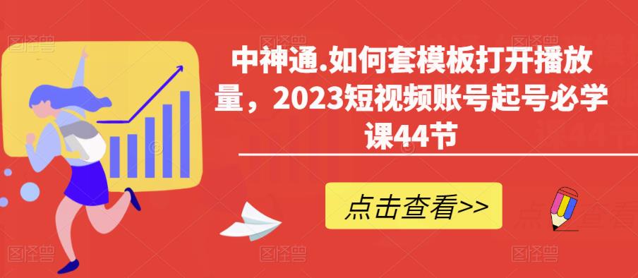 中神通.如何套模板打开播放量，2023短视频账号起号必学课44节（送钩子模板和文档资料）-收集菌资源站