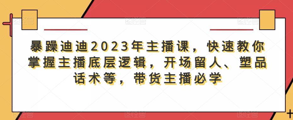 暴躁迪迪2023年主播课，快速教你掌握主播底层逻辑，开场留人、塑品话术等，带货主播必学-收集菌资源站