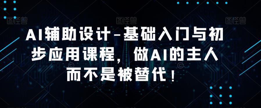 AI辅助设计-基础入门与初步应用课程，做AI的主人而不是被替代【好课】-收集菌资源站