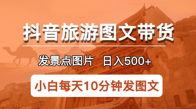 抖音旅游图文带货项目，每天半小时发景点图片日入500+长期稳定项目【揭秘】-收集菌资源站