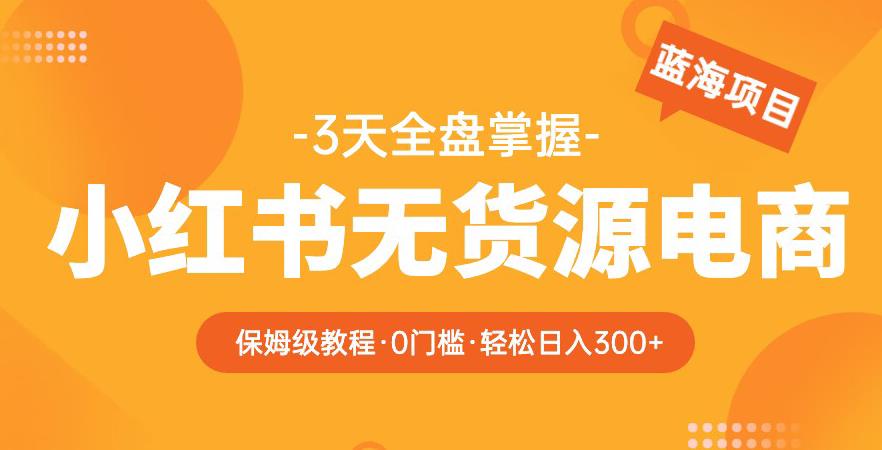 2023【阿本小红书无货源电商训练营】保姆级教程，从0到1，3天全盘掌握，轻松日入300+-收集菌资源站
