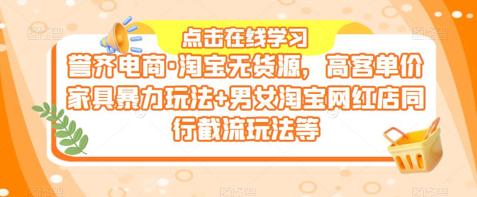 誉齐电商·淘宝无货源，高客单价家具暴力玩法+男女淘宝网红店同行截流玩法等-收集菌资源站