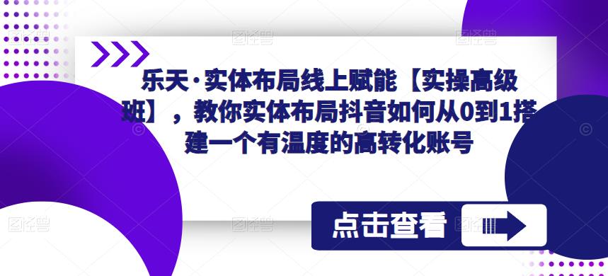 乐天·实体布局线上赋能【实操高级班】，教你实体布局抖音如何从0到1搭建一个有温度的高转化账号-收集菌资源站