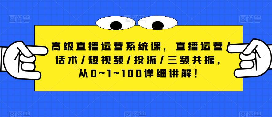 高级直播运营系统课，直播运营/话术/短视频/投流/三频共振，从0~1~100详细讲解！-收集菌资源站