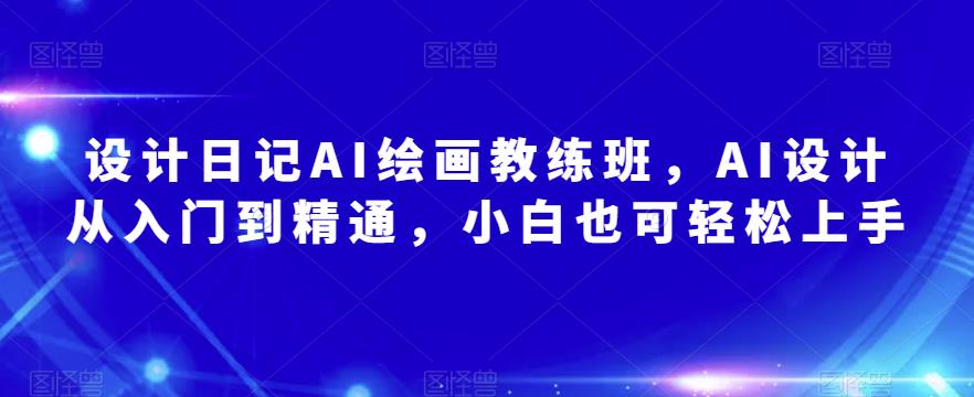 设计日记AI绘画教练班，AI设计从入门到精通，小白也可轻松上手-收集菌资源站